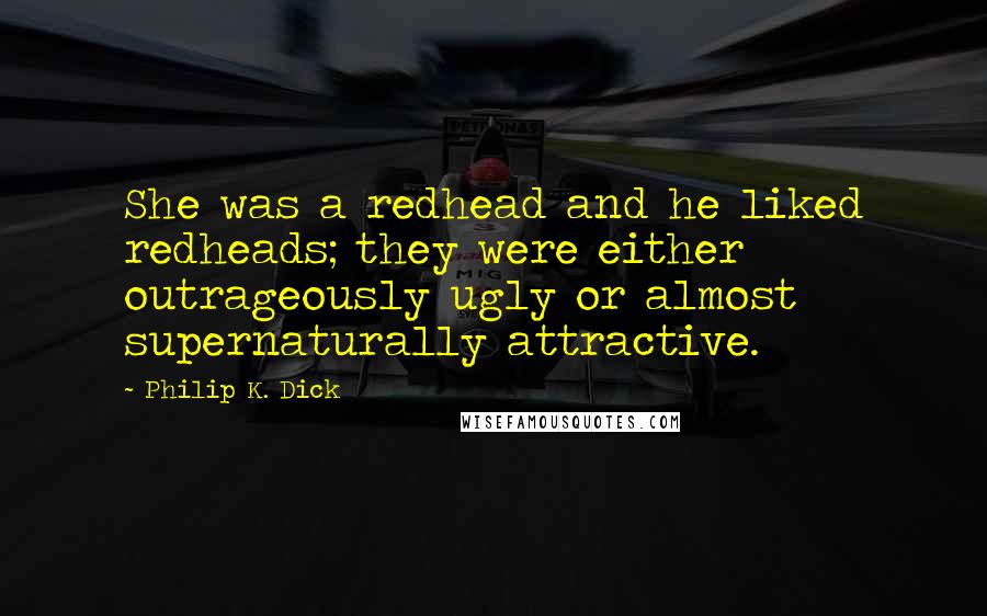 Philip K. Dick Quotes: She was a redhead and he liked redheads; they were either outrageously ugly or almost supernaturally attractive.