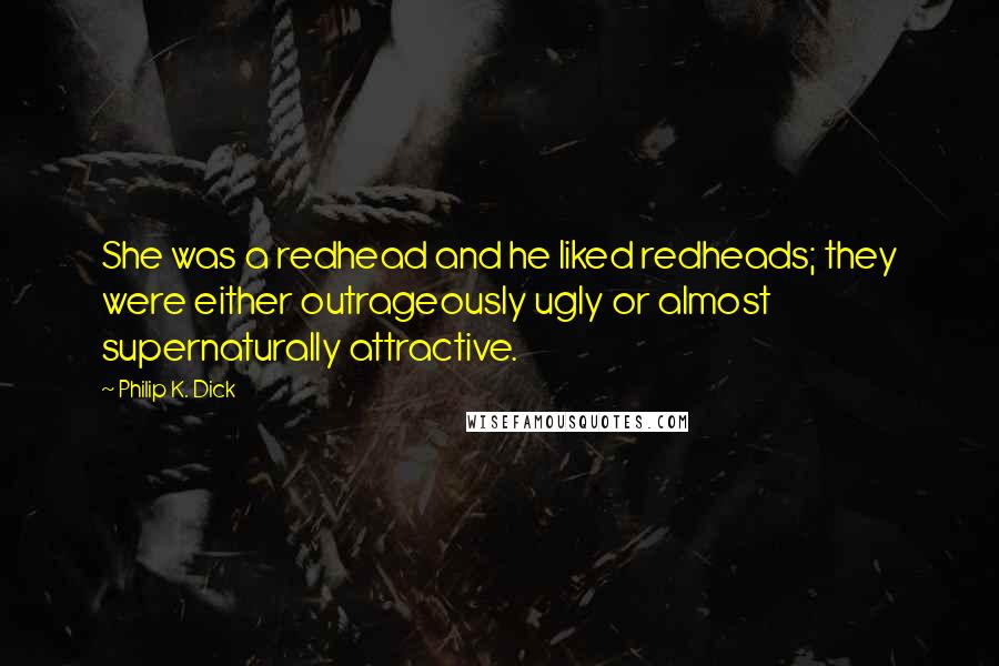 Philip K. Dick Quotes: She was a redhead and he liked redheads; they were either outrageously ugly or almost supernaturally attractive.