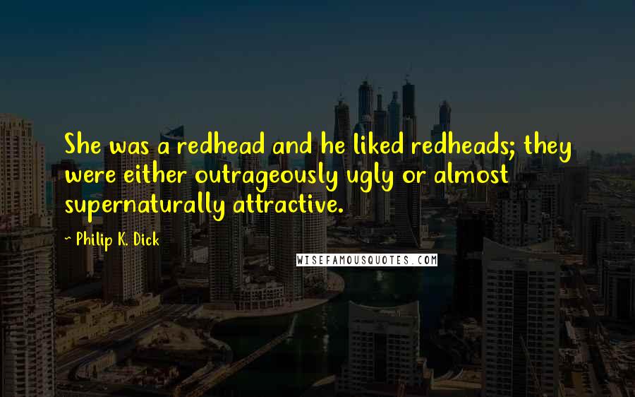 Philip K. Dick Quotes: She was a redhead and he liked redheads; they were either outrageously ugly or almost supernaturally attractive.