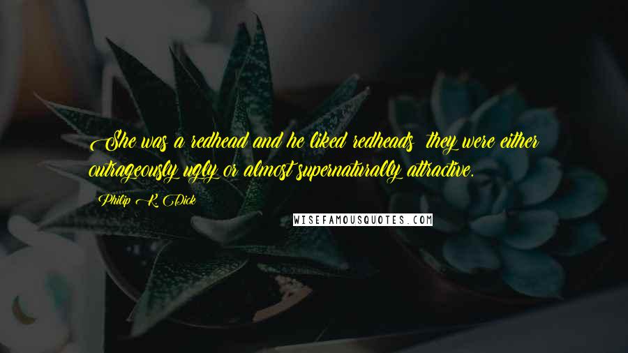Philip K. Dick Quotes: She was a redhead and he liked redheads; they were either outrageously ugly or almost supernaturally attractive.