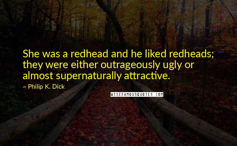 Philip K. Dick Quotes: She was a redhead and he liked redheads; they were either outrageously ugly or almost supernaturally attractive.