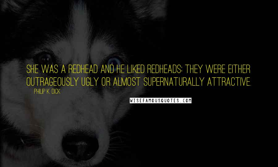 Philip K. Dick Quotes: She was a redhead and he liked redheads; they were either outrageously ugly or almost supernaturally attractive.
