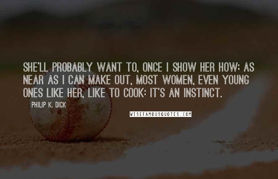 Philip K. Dick Quotes: She'll probably want to, once I show her how; as near as I can make out, most women, even young ones like her, like to cook: it's an instinct.