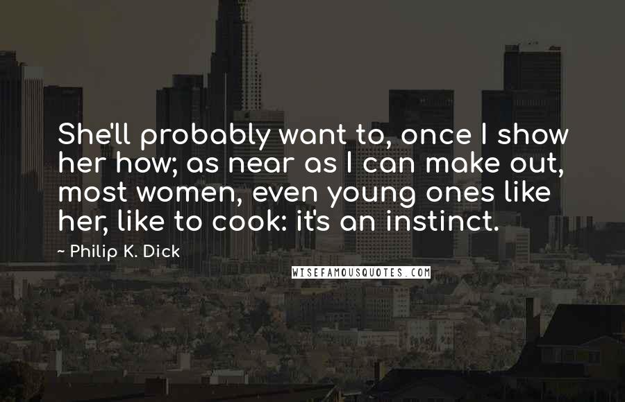 Philip K. Dick Quotes: She'll probably want to, once I show her how; as near as I can make out, most women, even young ones like her, like to cook: it's an instinct.