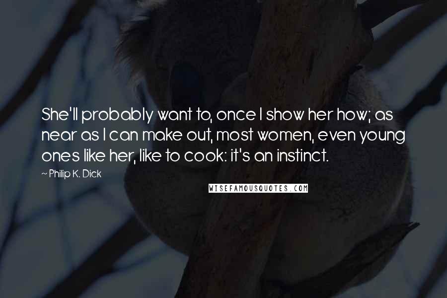 Philip K. Dick Quotes: She'll probably want to, once I show her how; as near as I can make out, most women, even young ones like her, like to cook: it's an instinct.