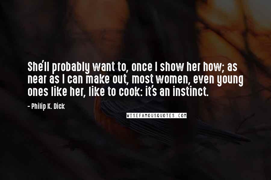 Philip K. Dick Quotes: She'll probably want to, once I show her how; as near as I can make out, most women, even young ones like her, like to cook: it's an instinct.