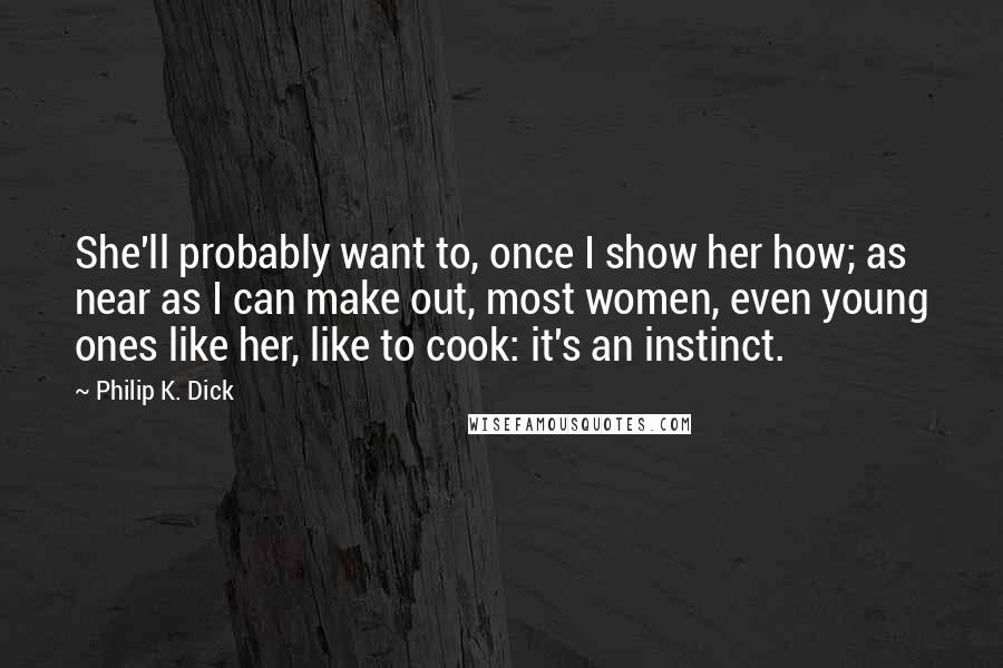 Philip K. Dick Quotes: She'll probably want to, once I show her how; as near as I can make out, most women, even young ones like her, like to cook: it's an instinct.