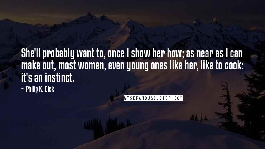 Philip K. Dick Quotes: She'll probably want to, once I show her how; as near as I can make out, most women, even young ones like her, like to cook: it's an instinct.