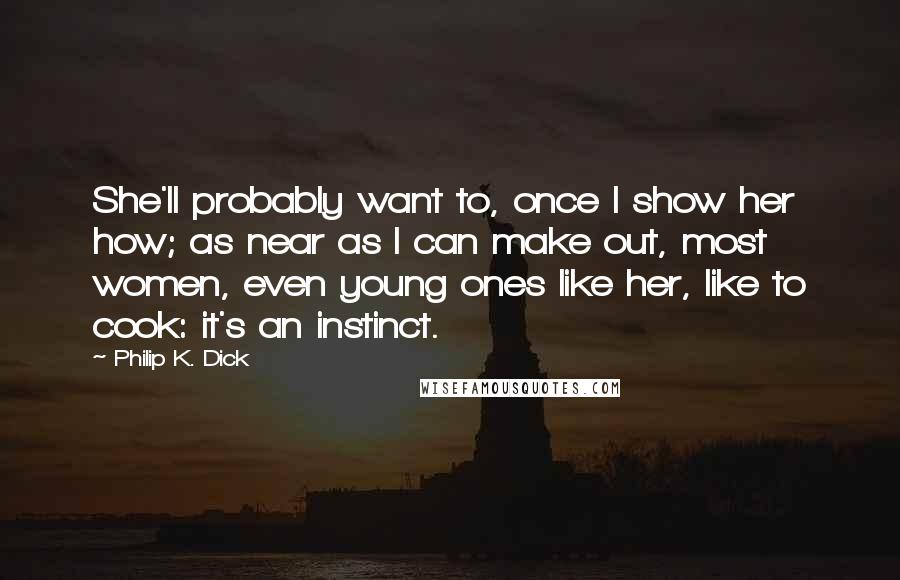 Philip K. Dick Quotes: She'll probably want to, once I show her how; as near as I can make out, most women, even young ones like her, like to cook: it's an instinct.