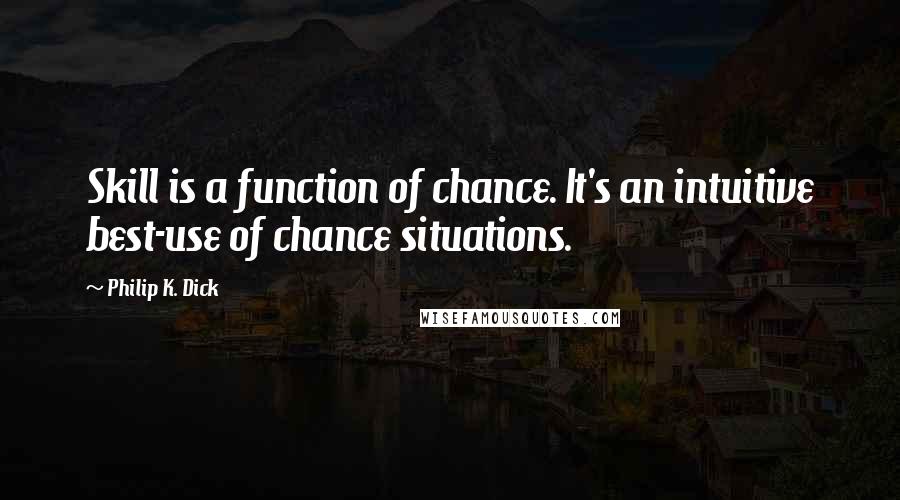 Philip K. Dick Quotes: Skill is a function of chance. It's an intuitive best-use of chance situations.