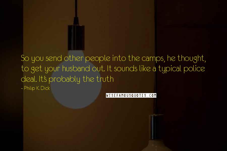 Philip K. Dick Quotes: So you send other people into the camps, he thought, to get your husband out. It sounds like a typical police deal. It's probably the truth