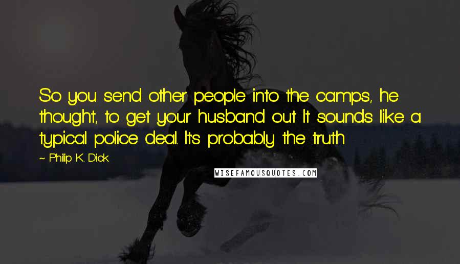 Philip K. Dick Quotes: So you send other people into the camps, he thought, to get your husband out. It sounds like a typical police deal. It's probably the truth