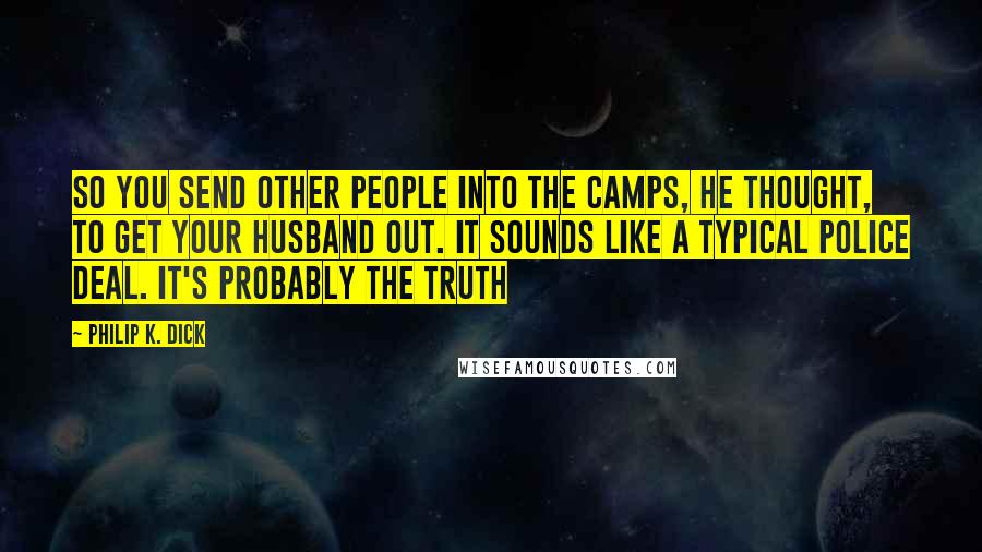 Philip K. Dick Quotes: So you send other people into the camps, he thought, to get your husband out. It sounds like a typical police deal. It's probably the truth