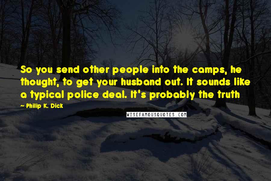 Philip K. Dick Quotes: So you send other people into the camps, he thought, to get your husband out. It sounds like a typical police deal. It's probably the truth