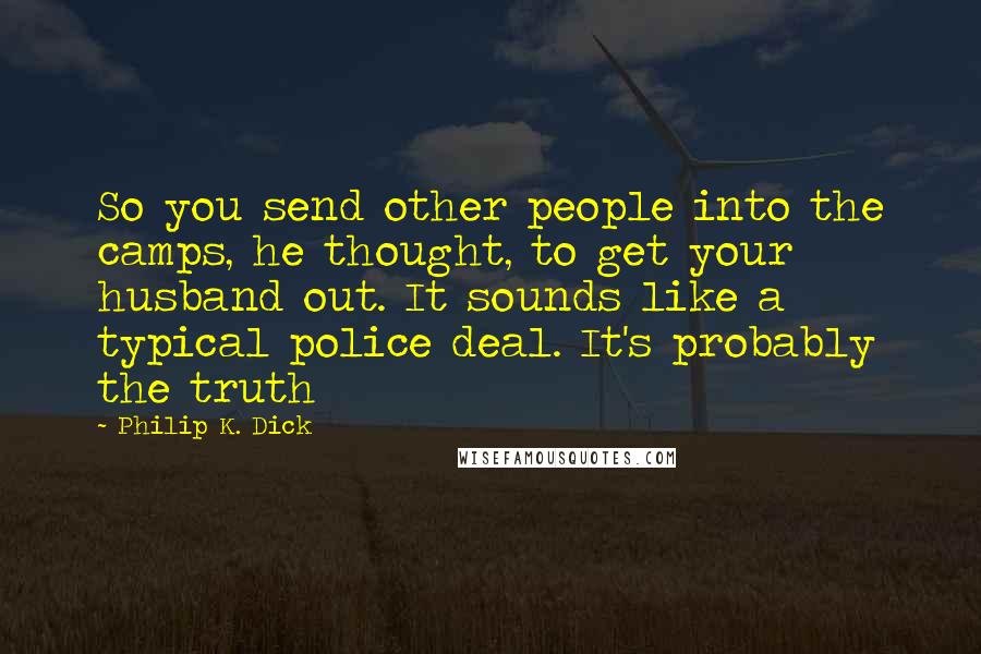 Philip K. Dick Quotes: So you send other people into the camps, he thought, to get your husband out. It sounds like a typical police deal. It's probably the truth