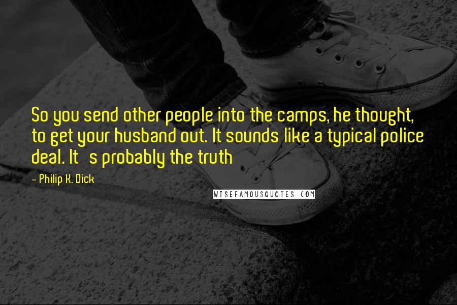 Philip K. Dick Quotes: So you send other people into the camps, he thought, to get your husband out. It sounds like a typical police deal. It's probably the truth