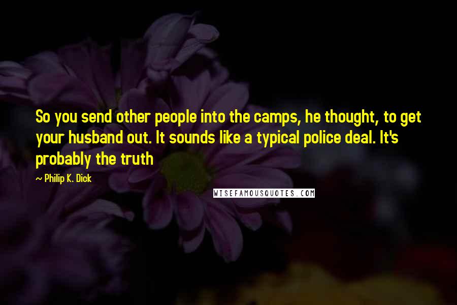 Philip K. Dick Quotes: So you send other people into the camps, he thought, to get your husband out. It sounds like a typical police deal. It's probably the truth