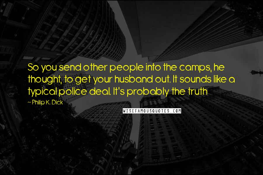 Philip K. Dick Quotes: So you send other people into the camps, he thought, to get your husband out. It sounds like a typical police deal. It's probably the truth