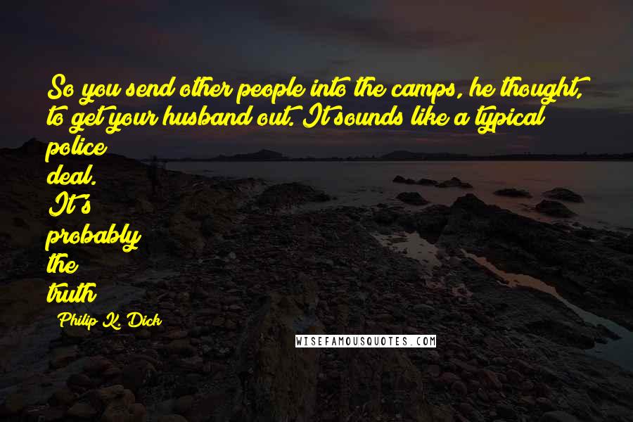 Philip K. Dick Quotes: So you send other people into the camps, he thought, to get your husband out. It sounds like a typical police deal. It's probably the truth