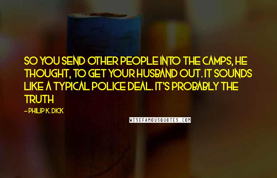 Philip K. Dick Quotes: So you send other people into the camps, he thought, to get your husband out. It sounds like a typical police deal. It's probably the truth