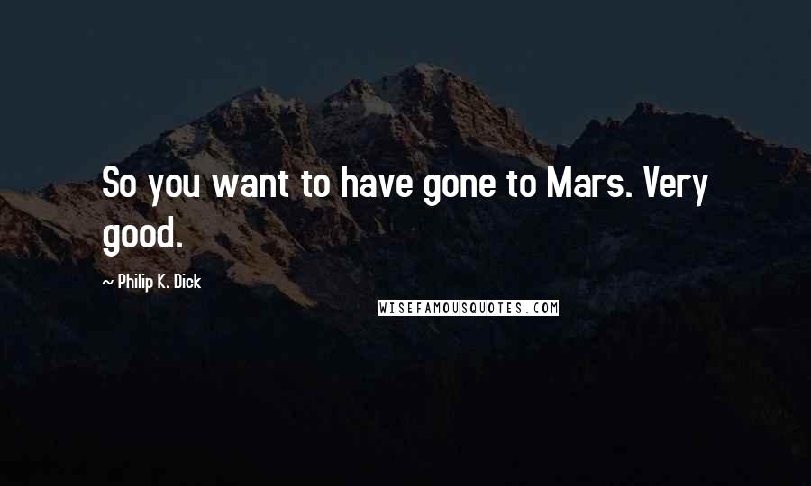 Philip K. Dick Quotes: So you want to have gone to Mars. Very good.