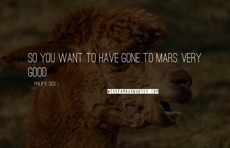 Philip K. Dick Quotes: So you want to have gone to Mars. Very good.