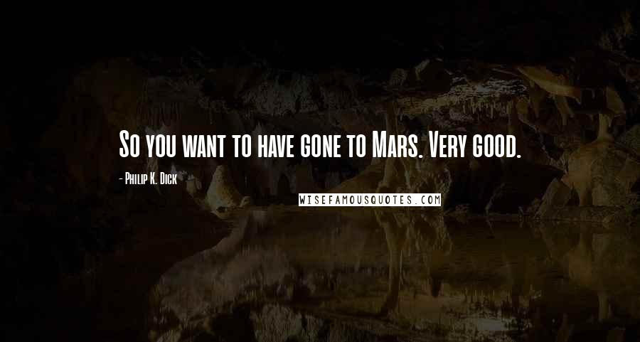 Philip K. Dick Quotes: So you want to have gone to Mars. Very good.