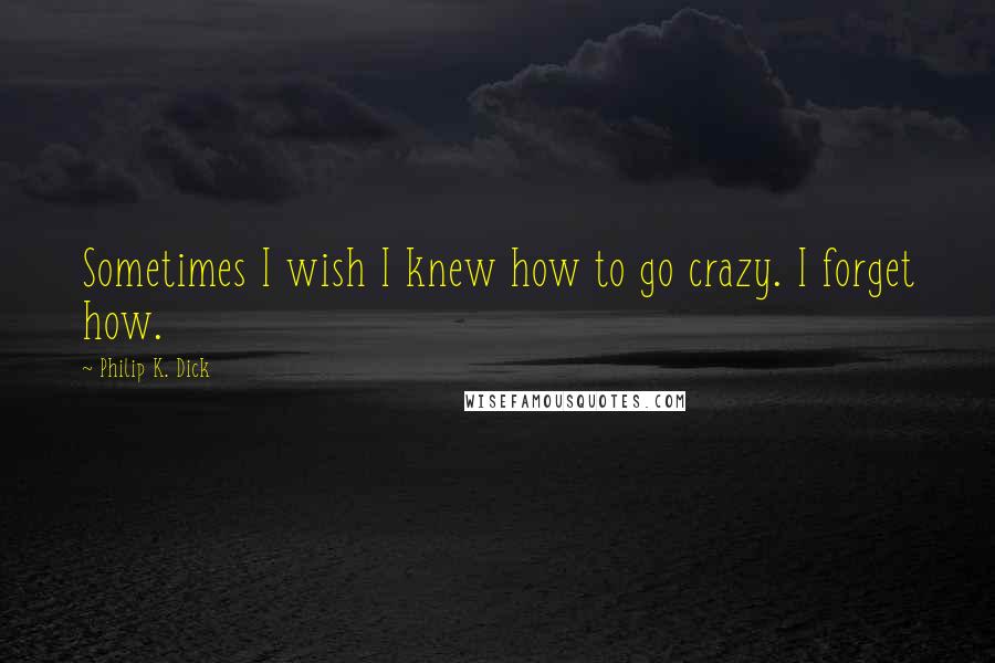 Philip K. Dick Quotes: Sometimes I wish I knew how to go crazy. I forget how.