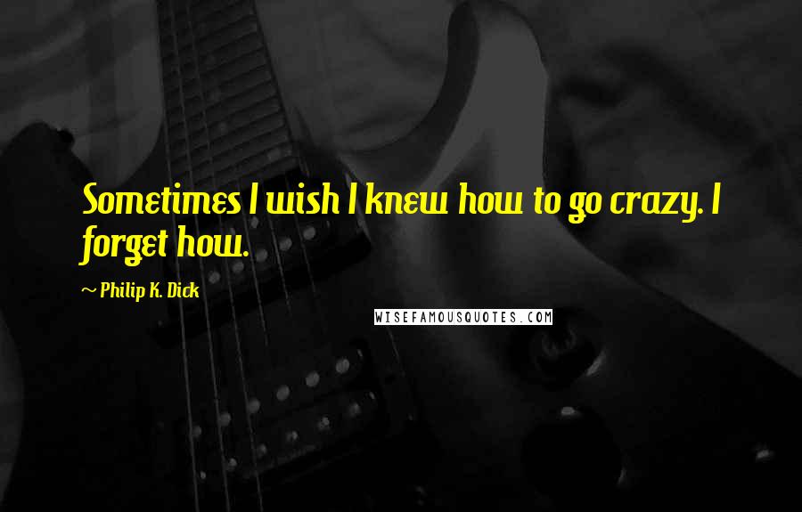 Philip K. Dick Quotes: Sometimes I wish I knew how to go crazy. I forget how.