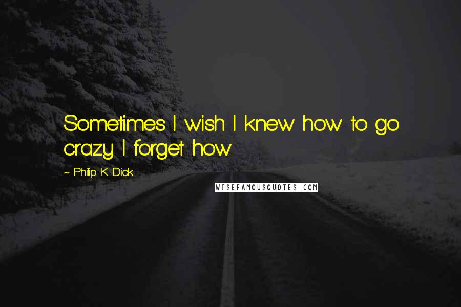 Philip K. Dick Quotes: Sometimes I wish I knew how to go crazy. I forget how.