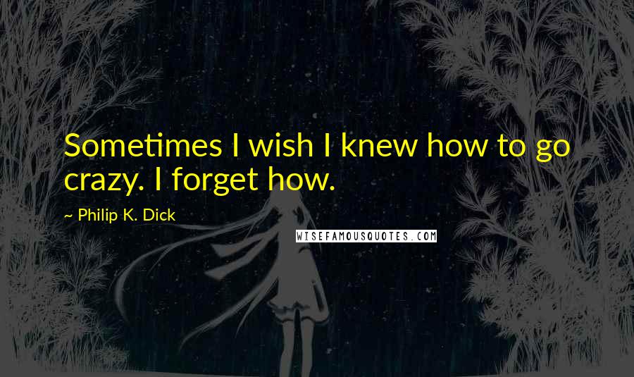 Philip K. Dick Quotes: Sometimes I wish I knew how to go crazy. I forget how.