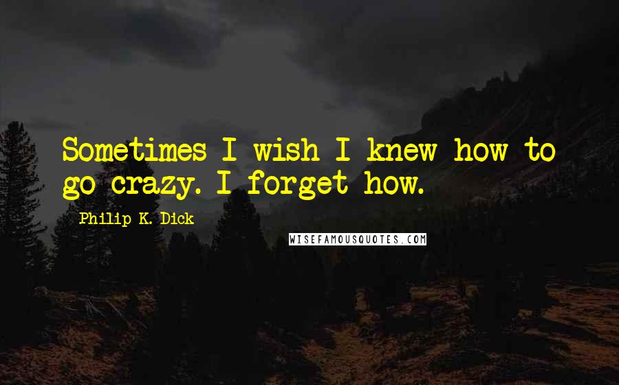 Philip K. Dick Quotes: Sometimes I wish I knew how to go crazy. I forget how.