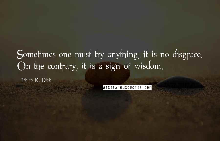 Philip K. Dick Quotes: Sometimes one must try anything, it is no disgrace. On the contrary, it is a sign of wisdom.