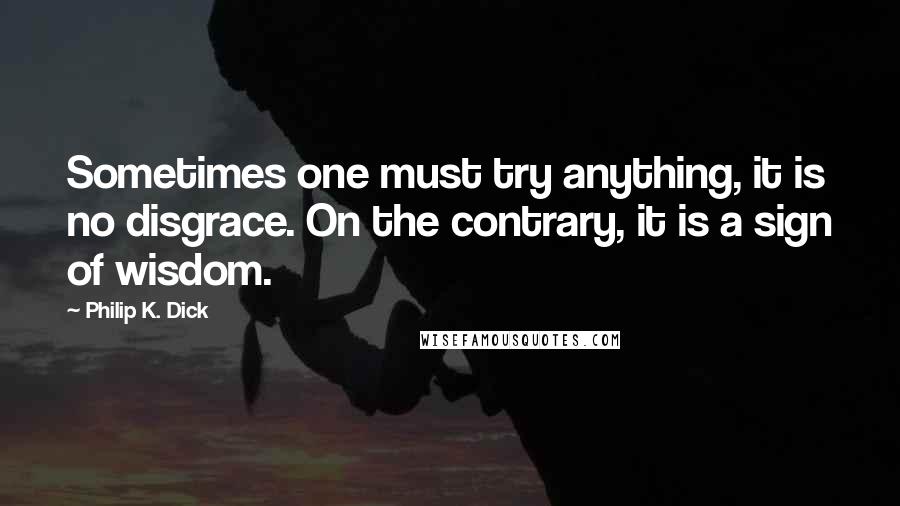 Philip K. Dick Quotes: Sometimes one must try anything, it is no disgrace. On the contrary, it is a sign of wisdom.