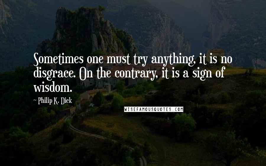 Philip K. Dick Quotes: Sometimes one must try anything, it is no disgrace. On the contrary, it is a sign of wisdom.