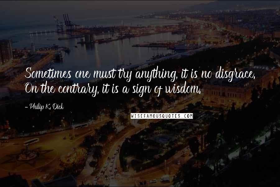 Philip K. Dick Quotes: Sometimes one must try anything, it is no disgrace. On the contrary, it is a sign of wisdom.