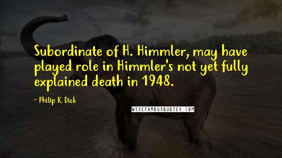 Philip K. Dick Quotes: Subordinate of H. Himmler, may have played role in Himmler's not yet fully explained death in 1948.