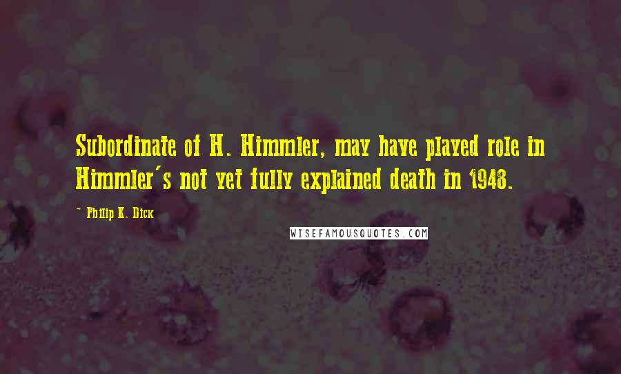 Philip K. Dick Quotes: Subordinate of H. Himmler, may have played role in Himmler's not yet fully explained death in 1948.