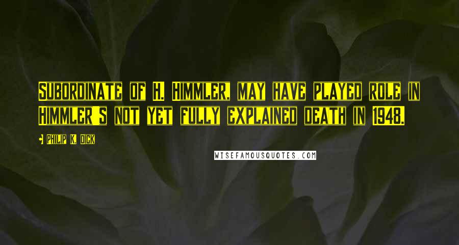 Philip K. Dick Quotes: Subordinate of H. Himmler, may have played role in Himmler's not yet fully explained death in 1948.