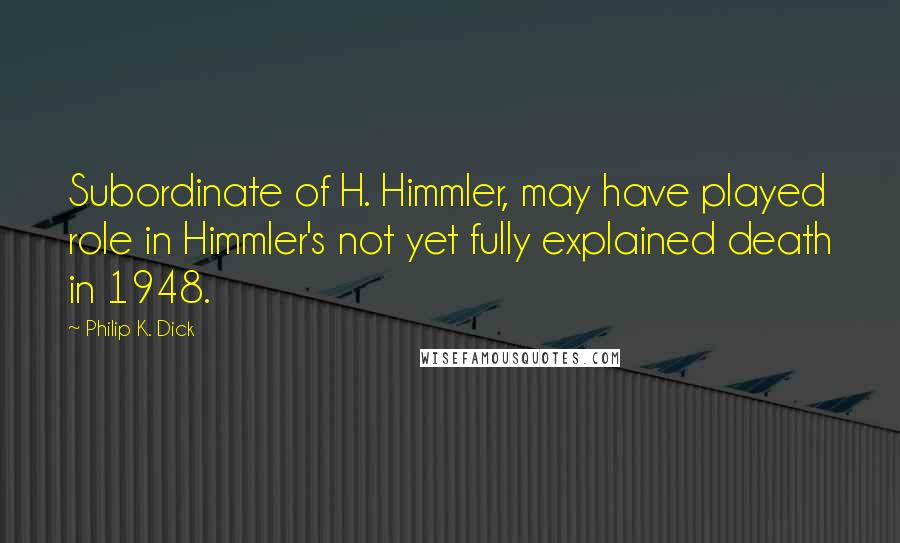 Philip K. Dick Quotes: Subordinate of H. Himmler, may have played role in Himmler's not yet fully explained death in 1948.