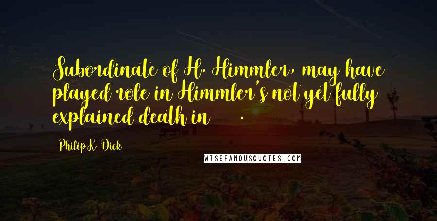 Philip K. Dick Quotes: Subordinate of H. Himmler, may have played role in Himmler's not yet fully explained death in 1948.