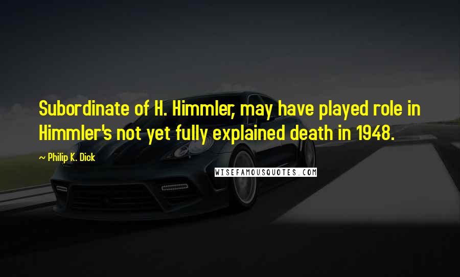 Philip K. Dick Quotes: Subordinate of H. Himmler, may have played role in Himmler's not yet fully explained death in 1948.