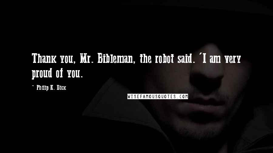 Philip K. Dick Quotes: Thank you, Mr. Bibleman, the robot said. 'I am very proud of you.