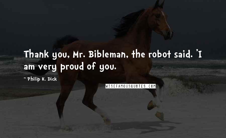 Philip K. Dick Quotes: Thank you, Mr. Bibleman, the robot said. 'I am very proud of you.