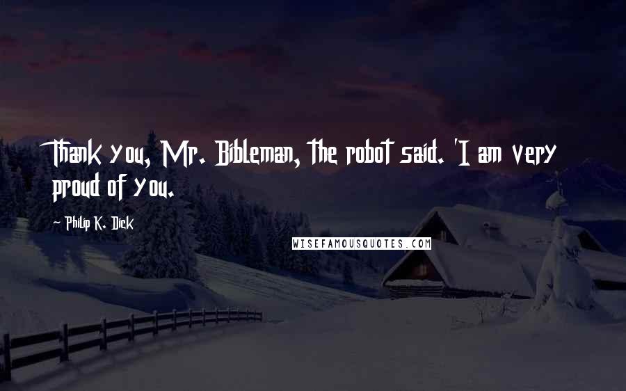 Philip K. Dick Quotes: Thank you, Mr. Bibleman, the robot said. 'I am very proud of you.
