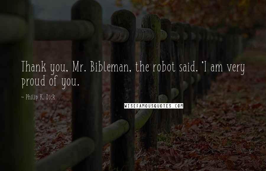 Philip K. Dick Quotes: Thank you, Mr. Bibleman, the robot said. 'I am very proud of you.