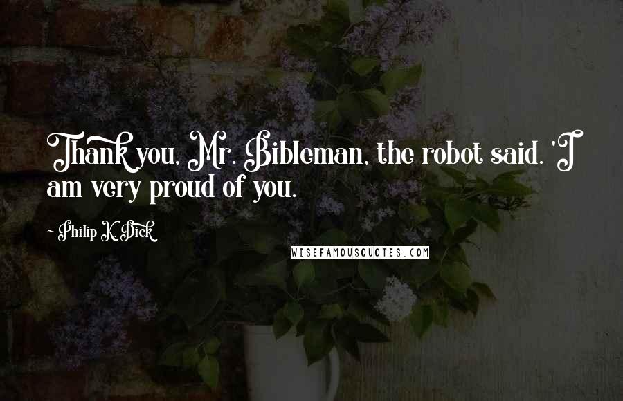 Philip K. Dick Quotes: Thank you, Mr. Bibleman, the robot said. 'I am very proud of you.