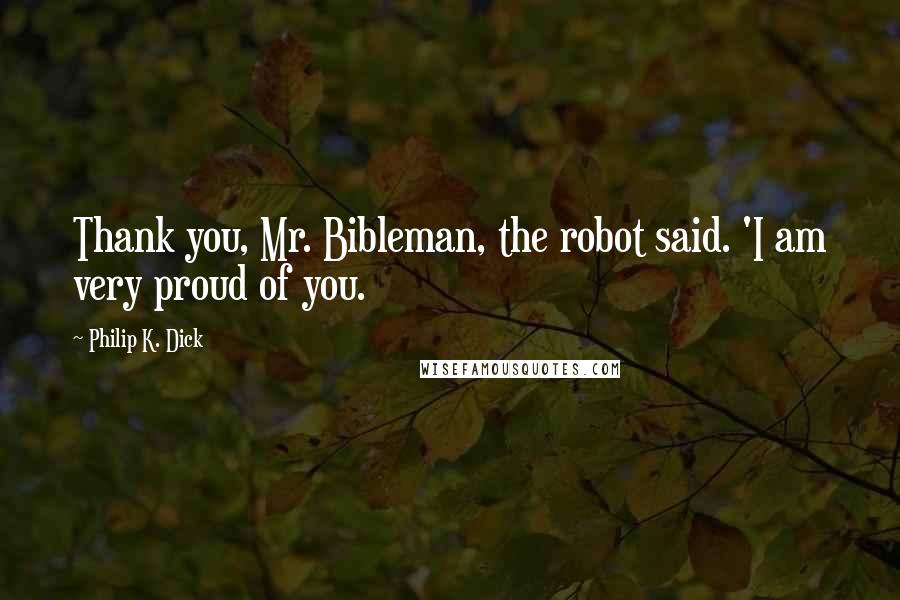 Philip K. Dick Quotes: Thank you, Mr. Bibleman, the robot said. 'I am very proud of you.