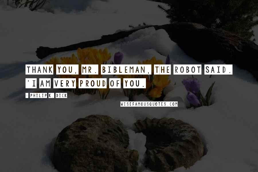 Philip K. Dick Quotes: Thank you, Mr. Bibleman, the robot said. 'I am very proud of you.