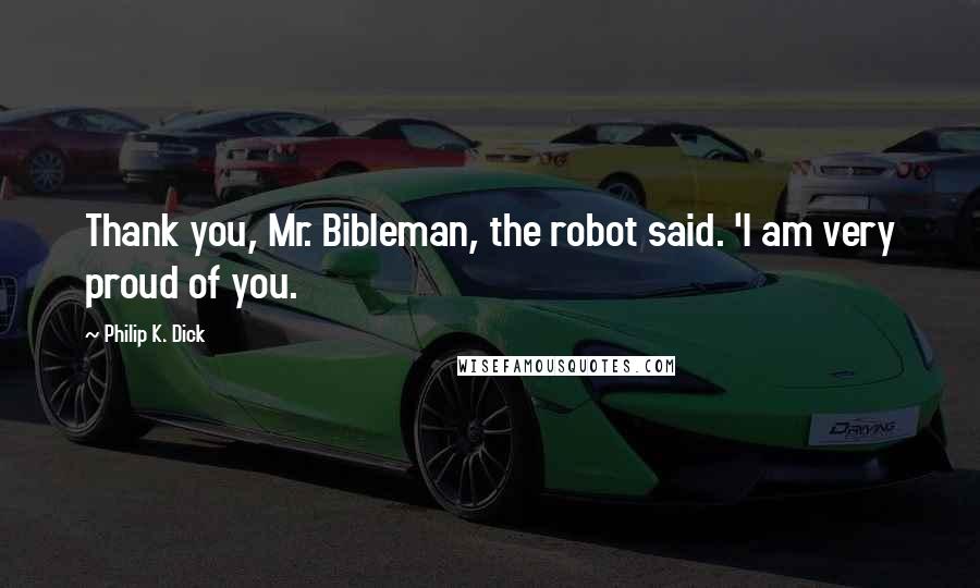 Philip K. Dick Quotes: Thank you, Mr. Bibleman, the robot said. 'I am very proud of you.